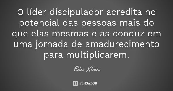 O líder discipulador acredita no potencial das pessoas mais do que elas mesmas e as conduz em uma jornada de amadurecimento para multiplicarem.... Frase de Edu Klein.