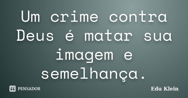 Um crime contra Deus é matar sua imagem e semelhança.... Frase de Edu Klein.