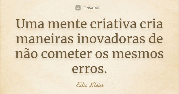 Uma mente criativa cria maneiras inovadoras de não cometer os mesmos erros.... Frase de Edu Klein.