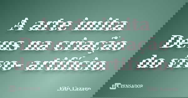 A arte imita Deus na criação do vivo- artifício.... Frase de Edu Lazaro.