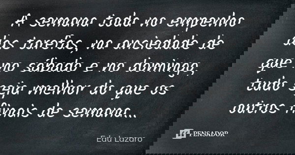 A semana toda no empenho das tarefas, na ansiedade de que no sábado e no domingo, tudo seja melhor do que os outros finais de semana...... Frase de Edu Lazaro.