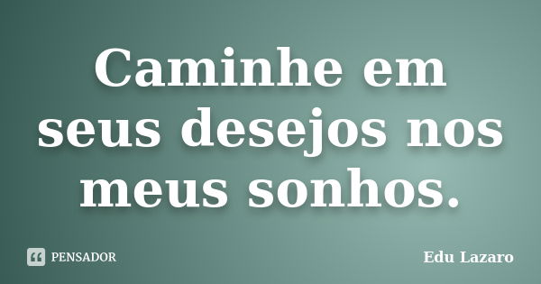 Caminhe em seus desejos nos meus sonhos.... Frase de Edu Lazaro.