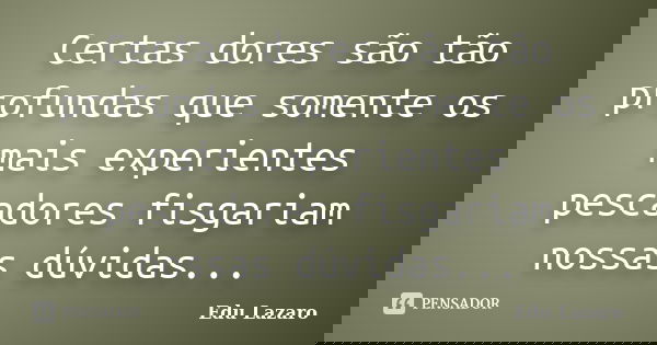 Certas dores são tão profundas que somente os mais experientes pescadores fisgariam nossas dúvidas...... Frase de Edu Lazaro.