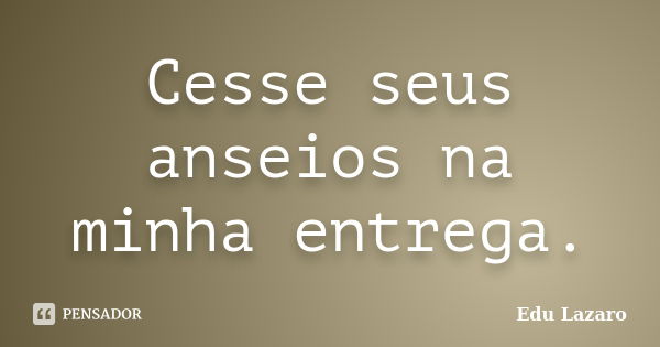 Cesse seus anseios na minha entrega. Edu Lazaro - Pensador