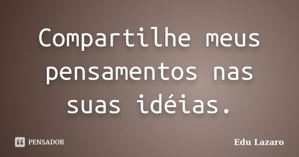 Compartilhe meus pensamentos nas suas idéias.... Frase de Edu Lazaro.