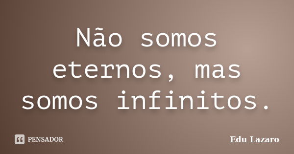 Não somos eternos, mas somos infinitos.... Frase de Edu Lazaro.