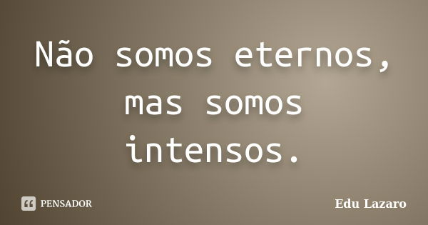 Não somos eternos, mas somos intensos.... Frase de Edu Lazaro.