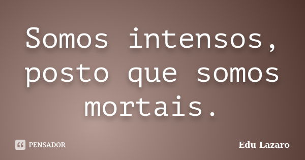 Somos intensos, posto que somos mortais.... Frase de Edu Lazaro.