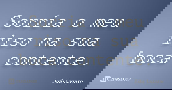 Sorria o meu riso na sua boca contente.... Frase de Edu Lazaro.