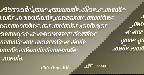 Percebi que quando fico a noite toda acordado passam muitos pensamentos na minha cabeça e eu começo a escrever textos que quando eu acordo e leio não entendo ab... Frase de Edu Leocádio.