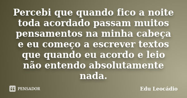 Percebi que quando fico a noite toda acordado passam muitos pensamentos na minha cabeça e eu começo a escrever textos que quando eu acordo e leio não entendo ab... Frase de Edu Leocádio.