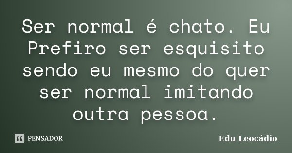 Ser normal é chato. Eu Prefiro ser esquisito sendo eu mesmo do quer ser normal imitando outra pessoa.... Frase de Edu Leocádio.