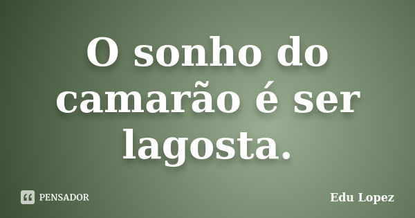 O sonho do camarão é ser lagosta.... Frase de Edu Lopez.