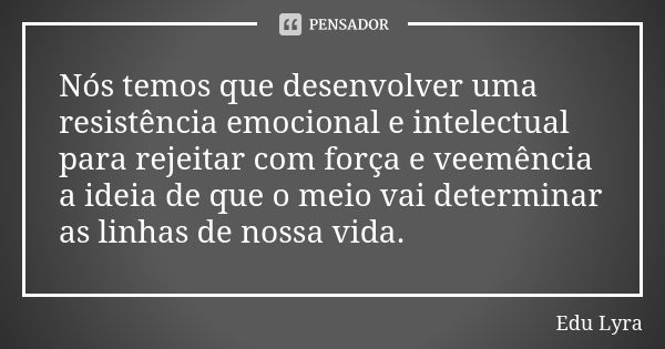 Nós temos que desenvolver uma resistência emocional e intelectual para rejeitar com força e veemência a ideia de que o meio vai determinar as linhas de nossa vi... Frase de Edu Lyra.