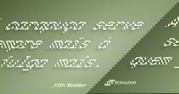 A carapuça serve sempre mais à quem julga mais.... Frase de Edu Madma.