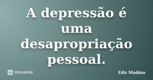 A depressão é uma desapropriação pessoal.... Frase de Edu Madma.