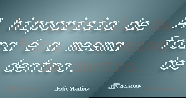 A hipocrisia de fora é a mesma de dentro.... Frase de Edu Madma.