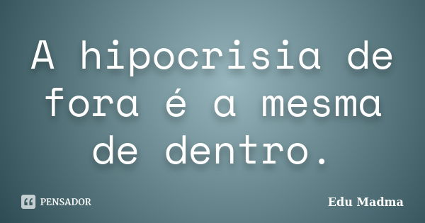 A hipocrisia de fora é a mesma de dentro.... Frase de Edu Madma.