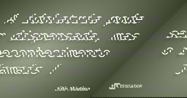 A idolatria pode ser dispensada, mas o reconhecimento jamais !... Frase de Edu Madma.