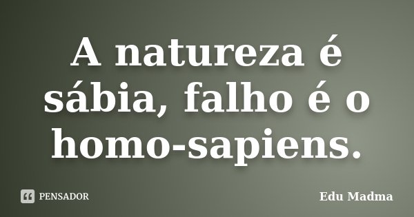 A natureza é sábia, falho é o homo-sapiens.... Frase de Edu Madma.