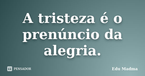 A tristeza é o prenúncio da alegria.... Frase de Edu Madma.