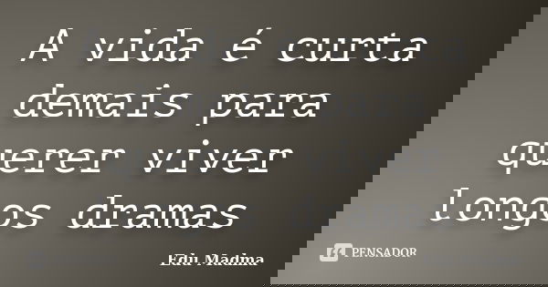 A vida é curta demais para querer viver longos dramas... Frase de Edu Madma.