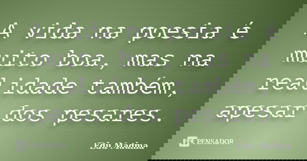 A vida na poesia é muito boa, mas na realidade também, apesar dos pesares.... Frase de Edu Madma.