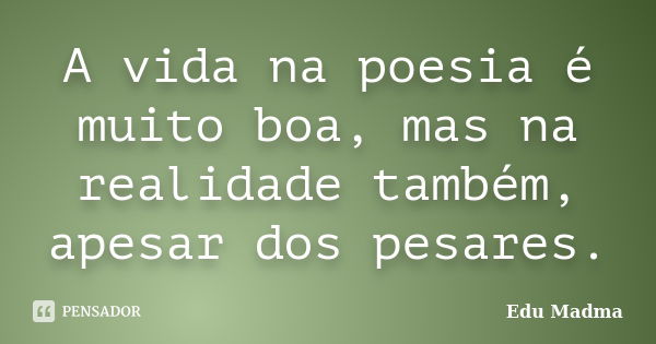 A vida na poesia é muito boa, mas na realidade também, apesar dos pesares.... Frase de Edu Madma.