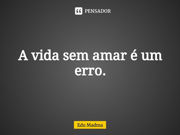 ⁠A vida sem amar é um erro.... Frase de Edu Madma.