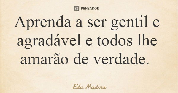 Aprenda a ser gentil e agradável e todos lhe amarão de verdade.... Frase de Edu Madma.