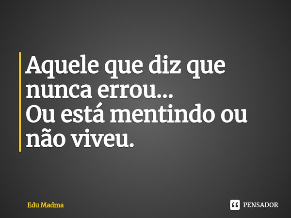 ⁠Aquele que diz que nunca errou... Ouestá mentindo ou não viveu.... Frase de Edu Madma.