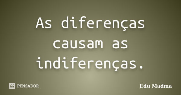 As diferenças causam as indiferenças.... Frase de Edu Madma.