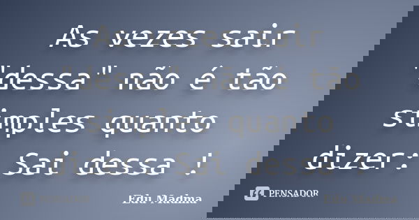 As vezes sair "dessa" não é tão simples quanto dizer: Sai dessa !... Frase de Edu Madma.