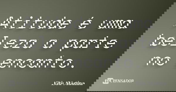 Atitude é uma beleza a parte no encanto.... Frase de Edu Madma.