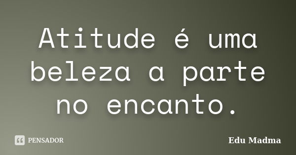 Atitude é uma beleza a parte no encanto.... Frase de Edu Madma.