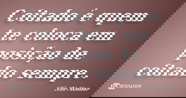 Coitado é quem te coloca em posição de coitado sempre.... Frase de Edu Madma.
