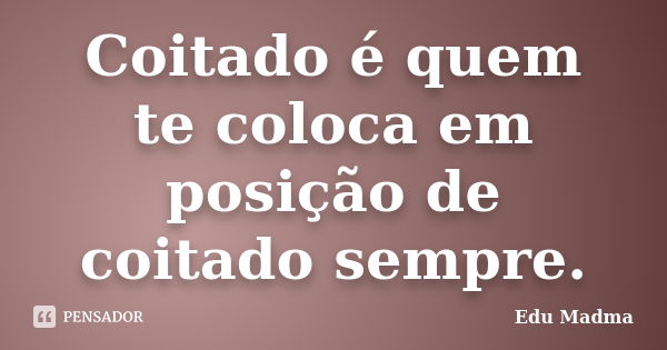 Coitado é quem te coloca em posição de coitado sempre.... Frase de Edu Madma.