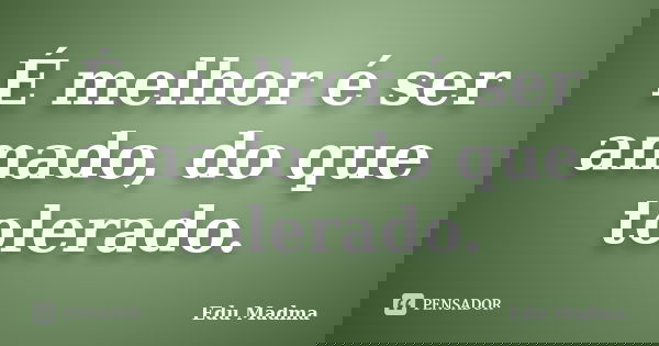 É melhor é ser amado, do que tolerado.... Frase de Edu Madma.