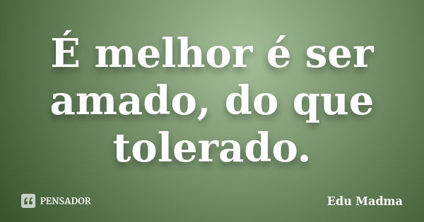 É melhor é ser amado, do que tolerado.... Frase de Edu Madma.