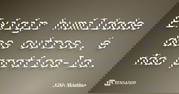 Exigir humildade dos outros, é não pratica-la.... Frase de Edu Madma.