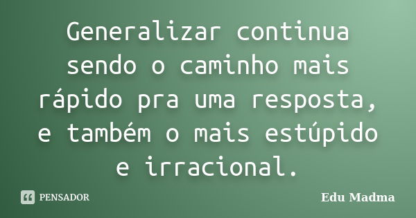 Generalizar continua sendo o caminho mais rápido pra uma resposta, e também o mais estúpido e irracional.... Frase de Edu Madma.