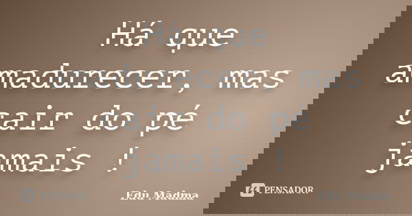Há que amadurecer, mas cair do pé jamais !... Frase de Edu Madma.