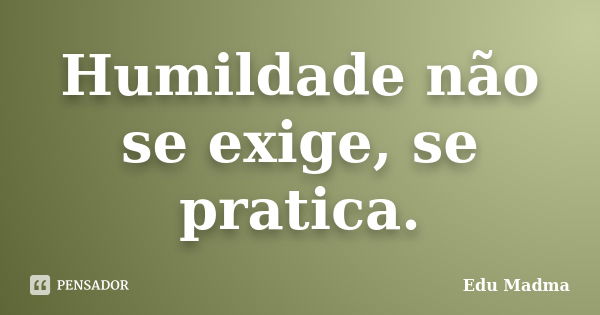 Humildade não se exige, se pratica.... Frase de Edu Madma.