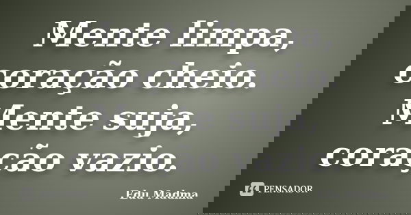 Mente limpa, coração cheio. Mente suja, coração vazio.... Frase de Edu Madma.