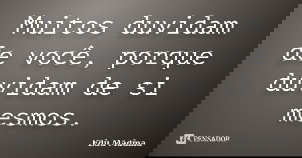 Muitos duvidam de você, porque duvidam de si mesmos.... Frase de Edu Madma.