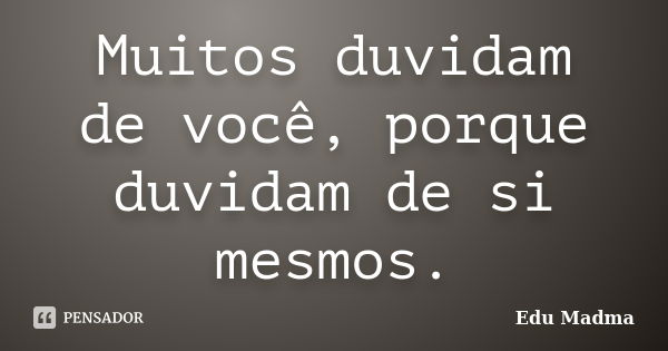 Muitos duvidam de você, porque duvidam de si mesmos.... Frase de Edu Madma.