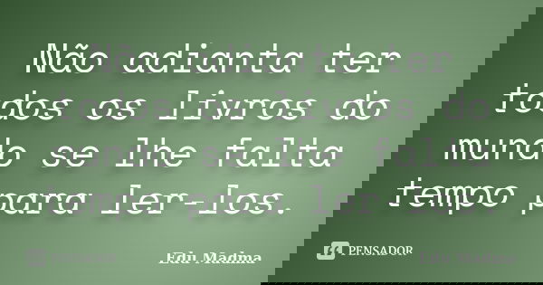 Não adianta ter todos os livros do mundo se lhe falta tempo para ler-los.... Frase de Edu Madma.