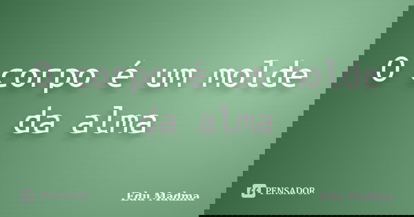 O corpo é um molde da alma... Frase de Edu Madma.