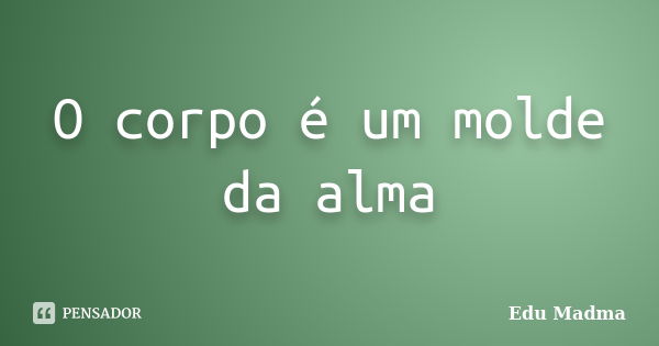 O corpo é um molde da alma... Frase de Edu Madma.