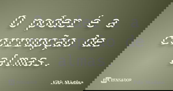 O poder é a corrupção de almas.... Frase de Edu Madma.